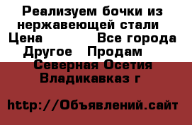 Реализуем бочки из нержавеющей стали › Цена ­ 3 550 - Все города Другое » Продам   . Северная Осетия,Владикавказ г.